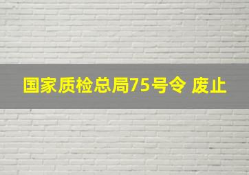 国家质检总局75号令 废止